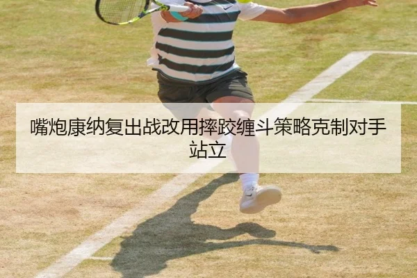 嘴炮康纳复出战改用摔跤缠斗策略克制对手站立