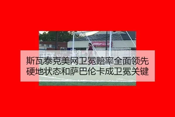 斯瓦泰克美网卫冕赔率全面领先 硬地状态和萨巴伦卡成卫冕关键