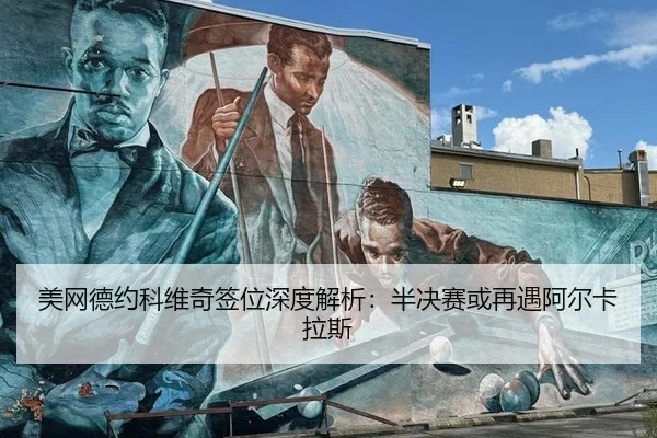 美网德约科维奇签位深度解析：半决赛或再遇阿尔卡拉斯