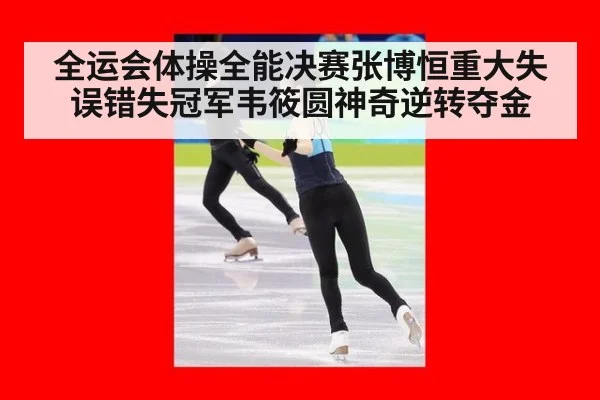 全运会体操全能决赛张博恒重大失误错失冠军韦筱圆神奇逆转夺金