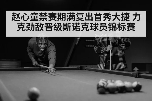 赵心童禁赛期满复出首秀大捷 力克劲敌晋级斯诺克球员锦标赛