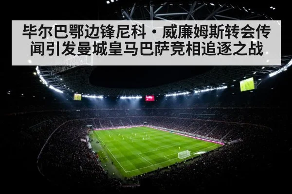 毕尔巴鄂边锋尼科·威廉姆斯转会传闻引发曼城皇马巴萨竞相追逐之战