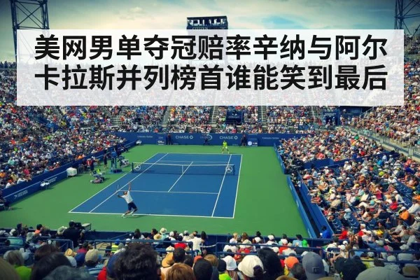 美网男单夺冠赔率辛纳与阿尔卡拉斯并列榜首谁能笑到最后