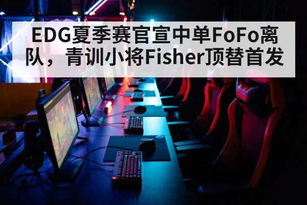EDG夏季赛官宣中单FoFo离队,青训小将Fisher顶替首发