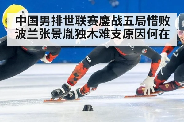 中国男排世联赛鏖战五局惜败波兰张景胤独木难支原因何在