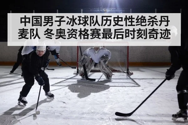 中国男子冰球队历史性绝杀丹麦队 冬奥资格赛最后时刻奇迹